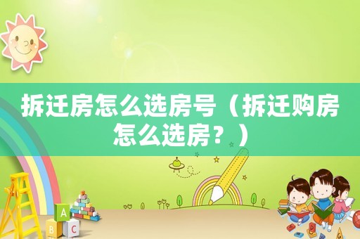 拆遷房怎么選房號（拆遷購房怎么選房？）