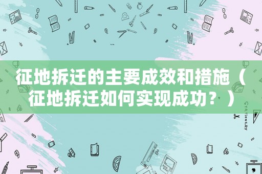 征地拆遷的主要成效和措施（征地拆遷如何實現成功？）