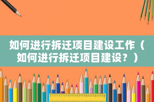 如何進行拆遷項目建設工作（如何進行拆遷項目建設？）