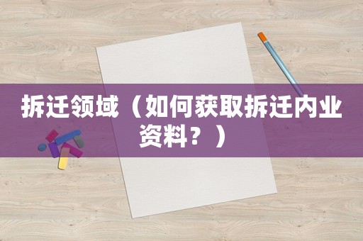 拆遷領(lǐng)域（如何獲取拆遷內(nèi)業(yè)資料？）