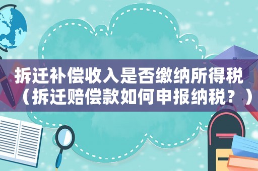 拆遷補償收入是否繳納所得稅（拆遷賠償款如何申報納稅？）