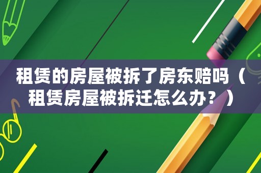 租賃的房屋被拆了房東賠嗎（租賃房屋被拆遷怎么辦？）