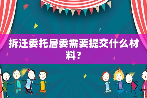 拆遷委托居委需要提交什么材料？