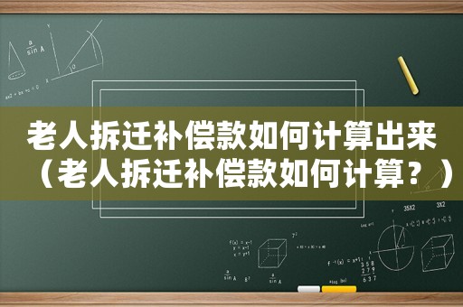 老人拆遷補償款如何計算出來（老人拆遷補償款如何計算？）