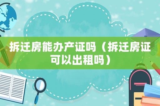 拆遷房能辦產證嗎（拆遷房證可以出租嗎）