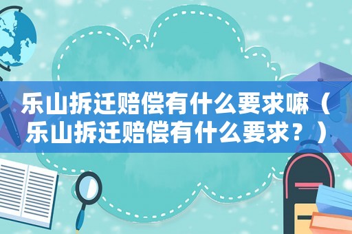 樂山拆遷賠償有什么要求嘛（樂山拆遷賠償有什么要求？）