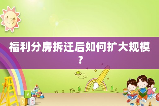 福利分房拆遷后如何擴(kuò)大規(guī)模？