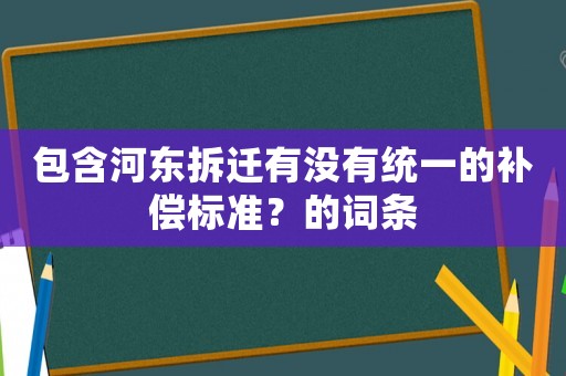 包含河東拆遷有沒有統一的補償標準？的詞條