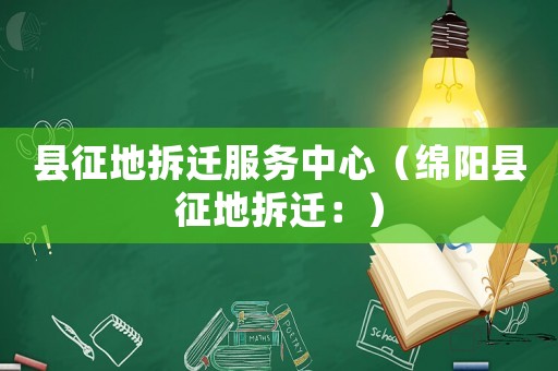 縣征地拆遷服務(wù)中心（綿陽縣征地拆遷：）