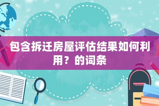包含拆遷房屋評估結(jié)果如何利用？的詞條