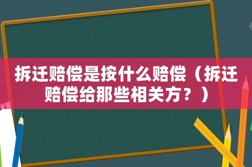 拆遷賠償是按什么賠償（拆遷賠償給那些相關方？）