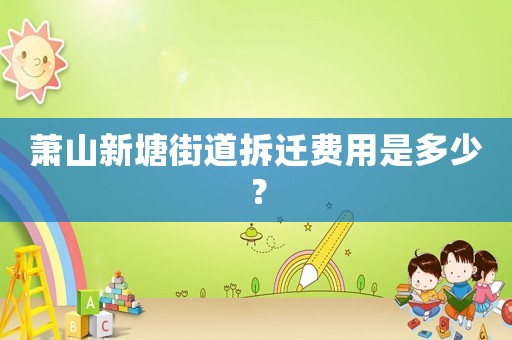 蕭山新塘街道拆遷費用是多少？
