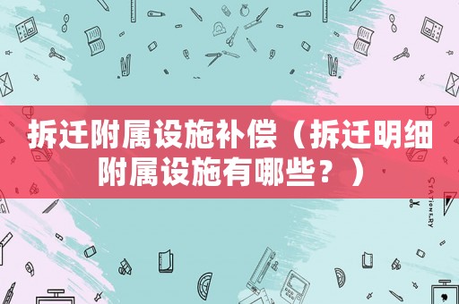 拆遷附屬設施補償（拆遷明細附屬設施有哪些？）