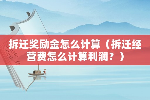 拆遷獎勵金怎么計算（拆遷經營費怎么計算利潤？）
