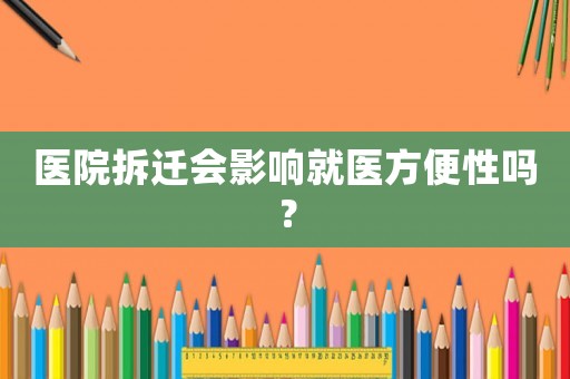 醫(yī)院拆遷會影響就醫(yī)方便性嗎？