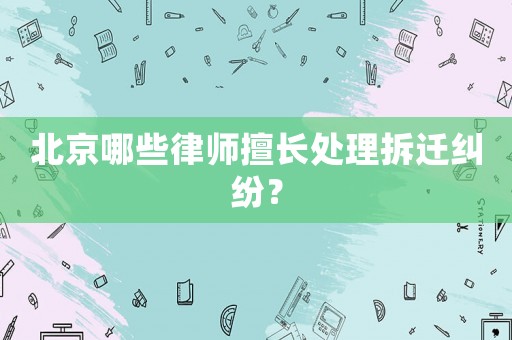 北京哪些律師擅長處理拆遷糾紛？