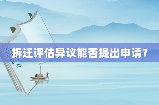 拆遷評估異議能否提出申請？