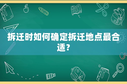 拆遷時如何確定拆遷地點最合適？
