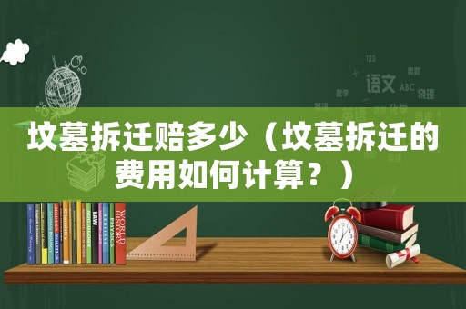 墳墓拆遷賠多少（墳墓拆遷的費用如何計算？）