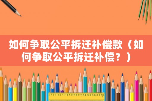 如何爭(zhēng)取公平拆遷補(bǔ)償款（如何爭(zhēng)取公平拆遷補(bǔ)償？）