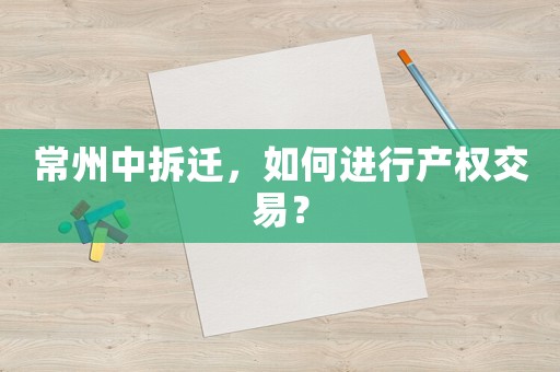 常州中拆遷，如何進行產權交易？
