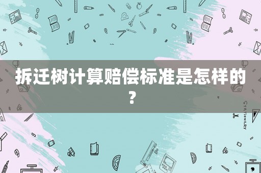 拆遷樹計算賠償標準是怎樣的？