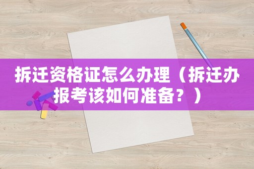 拆遷資格證怎么辦理（拆遷辦報考該如何準(zhǔn)備？）
