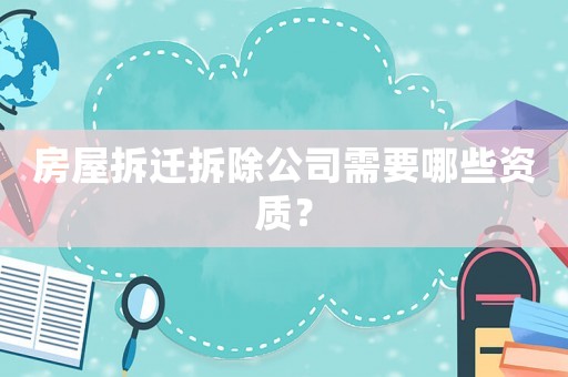 房屋拆遷拆除公司需要哪些資質(zhì)？