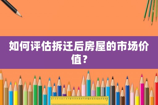 如何評估拆遷后房屋的市場價值？