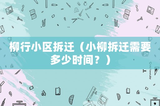 柳行小區拆遷（小柳拆遷需要多少時間？）