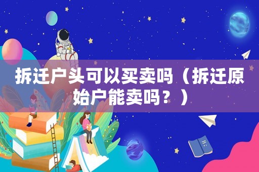 拆遷戶頭可以買賣嗎（拆遷原始戶能賣嗎？）