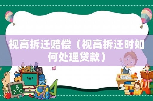 視高拆遷賠償（視高拆遷時如何處理貸款）