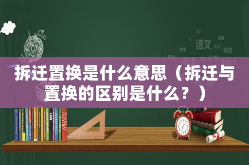 拆遷置換是什么意思（拆遷與置換的區別是什么？）