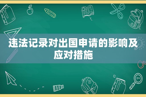 違法記錄對(duì)出國(guó)申請(qǐng)的影響及應(yīng)對(duì)措施