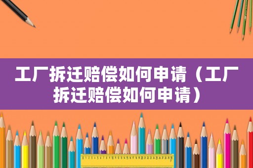 工廠拆遷賠償如何申請（工廠拆遷賠償如何申請）