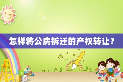 怎樣將公房拆遷的產權轉讓？