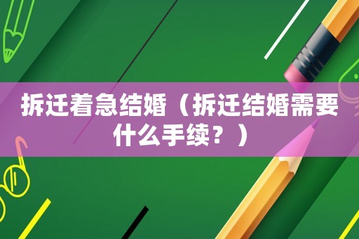 拆遷著急結(jié)婚（拆遷結(jié)婚需要什么手續(xù)？）