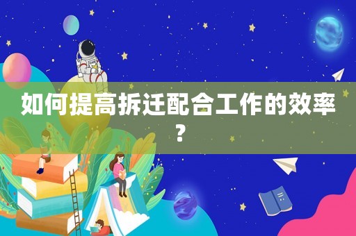 如何提高拆遷配合工作的效率？