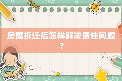 房屋拆遷后怎樣解決居住問題？