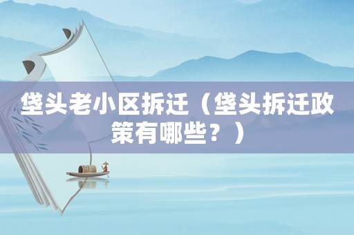 垡頭老小區拆遷（垡頭拆遷政策有哪些？）