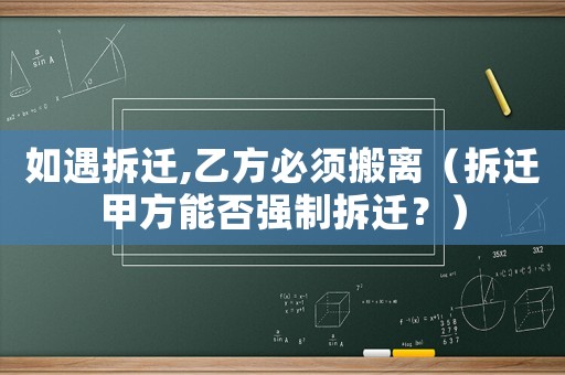 如遇拆遷,乙方必須搬離（拆遷甲方能否強制拆遷？）