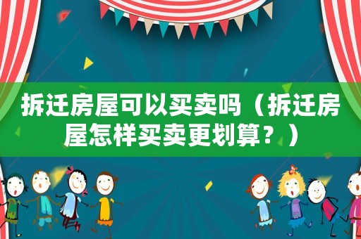 拆遷房屋可以買賣嗎（拆遷房屋怎樣買賣更劃算？）