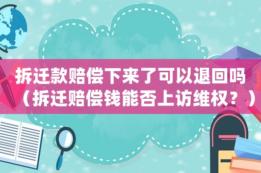 拆遷款賠償下來了可以退回嗎（拆遷賠償錢能否上訪維權？）