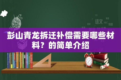 彭山青龍拆遷補償需要哪些材料？的簡單介紹