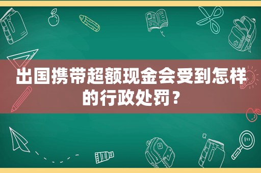 出國(guó)攜帶超額現(xiàn)金會(huì)受到怎樣的行政處罰？