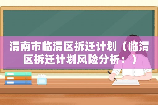 渭南市臨渭區拆遷計劃（臨渭區拆遷計劃風險分析：）