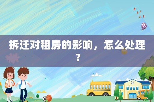 拆遷對租房的影響，怎么處理？