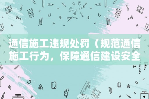 通信施工違規(guī)處罰（規(guī)范通信施工行為，保障通信建設(shè)安全）