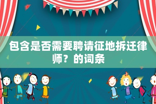 包含是否需要聘請征地拆遷律師？的詞條