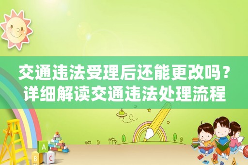 交通違法受理后還能更改嗎？詳細解讀交通違法處理流程